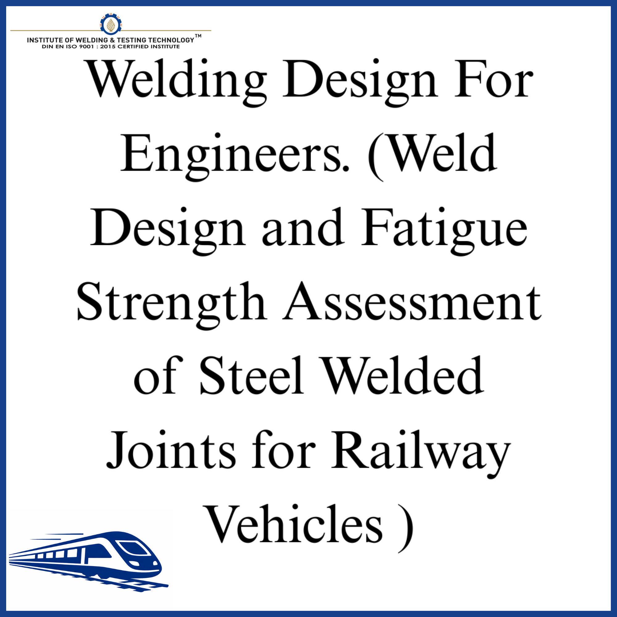 Welding Design For Engineers. (Weld Design and Fatigue Strength Assessment of Steel Welded Joints for Railway Vehicles )