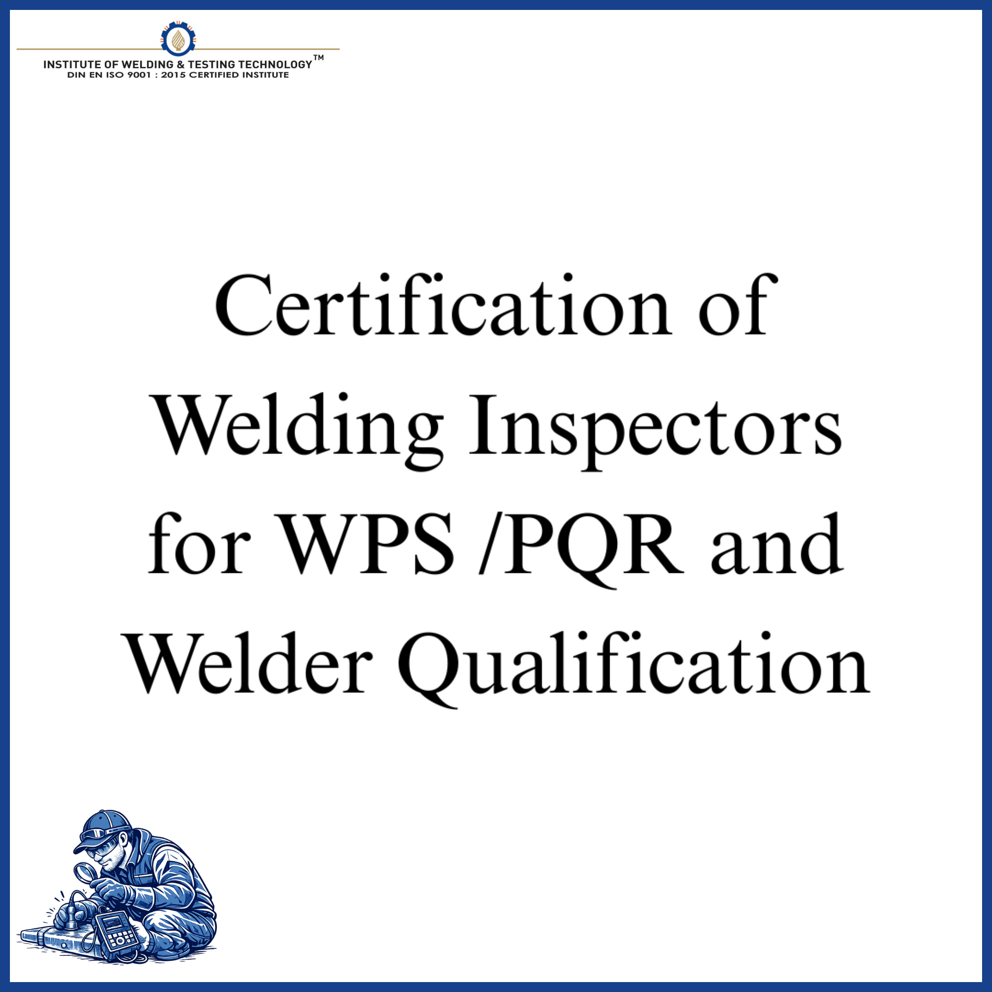 Certification of Welding Inspectors for WPS /PQR and Welder Qualification